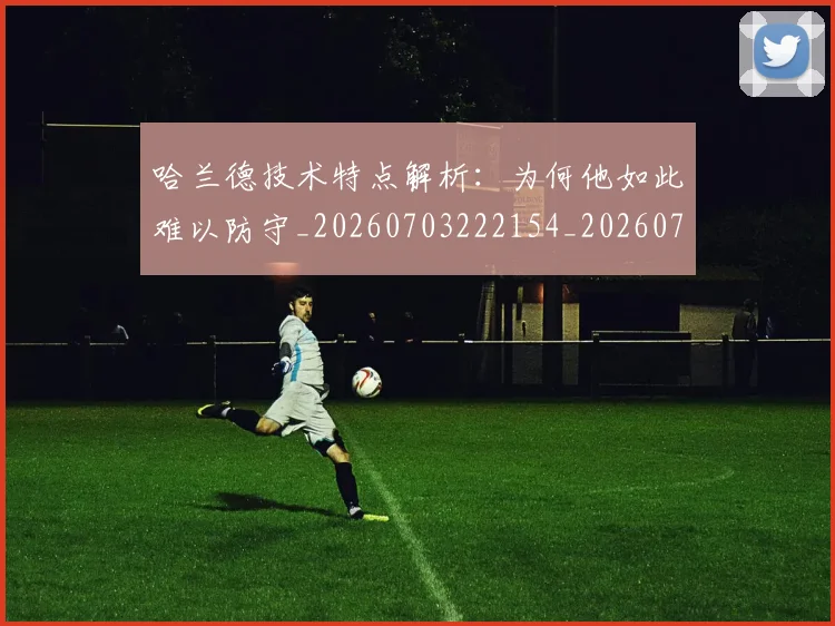 哈兰德技术特点解析:为何他如此难以防守_20260703222154_20260719155848