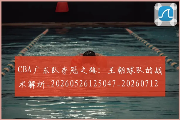 CBA广东队夺冠之路：王朝球队的战术解析_20260526125047_20260712044851