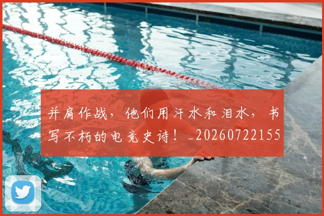 并肩作战,他们用汗水和泪水,书写不朽的电竞史诗!_20260722155302