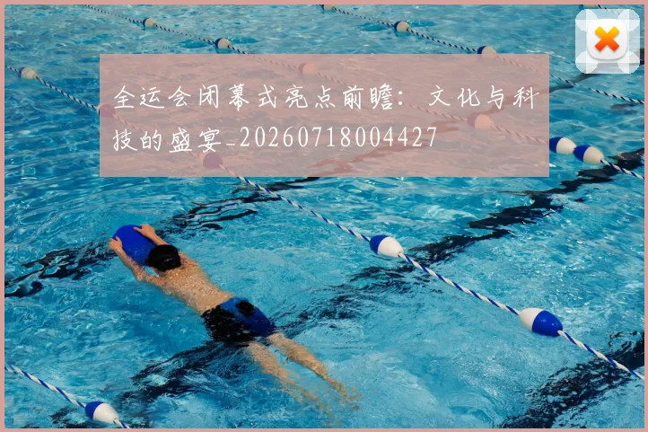全运会闭幕式亮点前瞻：文化与科技的盛宴_20260718004427