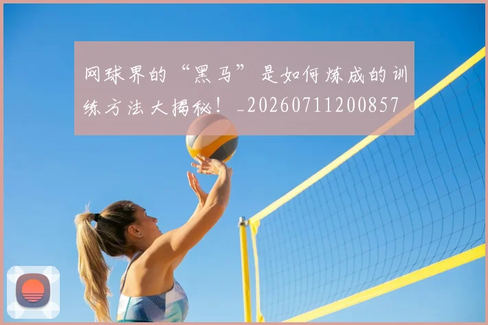 网球界的“黑马”是如何炼成的训练方法大揭秘！_20260711200857