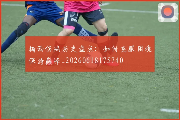 梅西伤病历史盘点：如何克服困境保持巅峰_20260618175740