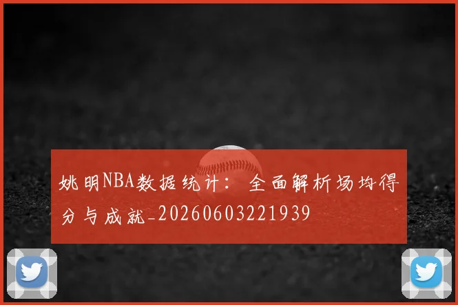 姚明NBA数据统计:全面解析场均得分与成就_20260603221939