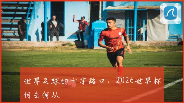 世界足球的十字路口,2026世界杯何去何从