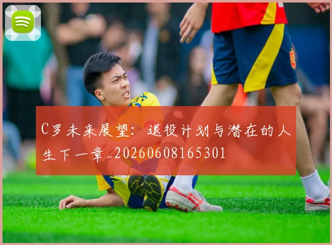 C罗未来展望：退役计划与潜在的人生下一章_20260608165301