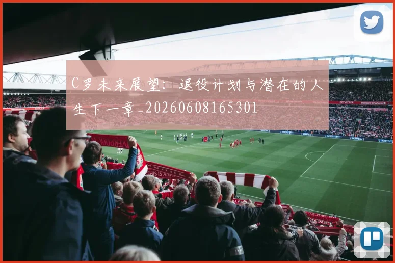 C罗未来展望：退役计划与潜在的人生下一章_20260608165301