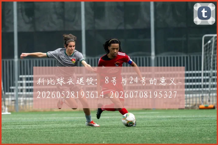 科比球衣退役：8号与24号的意义_20260528193614_20260708195327