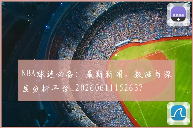 NBA球迷必备：最新新闻、数据与深度分析平台_20260611152637