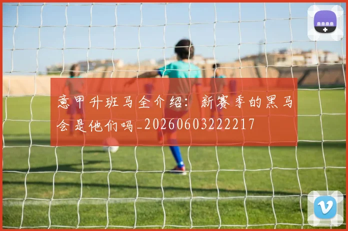 意甲升班马全介绍:新赛季的黑马会是他们吗_20260603222217