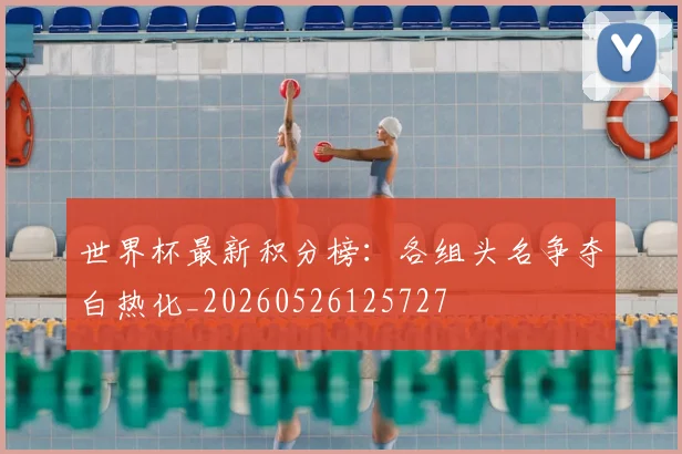世界杯最新积分榜：各组头名争夺白热化_20260526125727