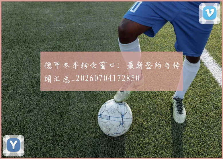 德甲冬季转会窗口：最新签约与传闻汇总_20260704172850