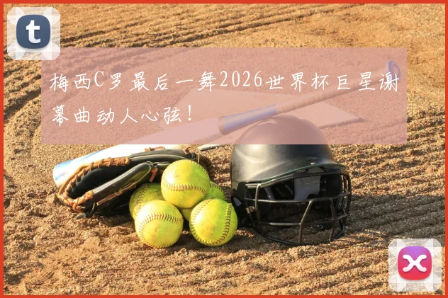 梅西C罗最后一舞2026世界杯巨星谢幕曲动人心弦!
