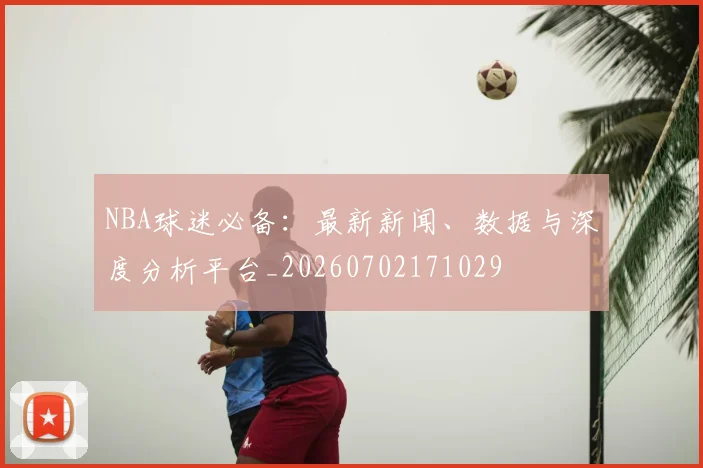 NBA球迷必备：最新新闻、数据与深度分析平台_20260702171029