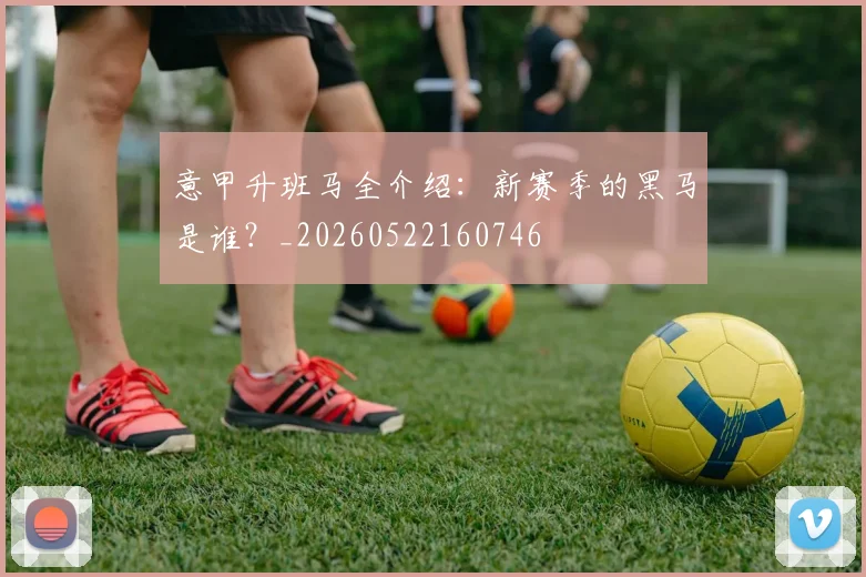 意甲升班马全介绍:新赛季的黑马是谁?_20260522160746