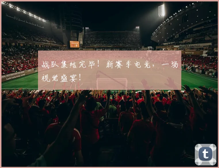 战队集结完毕！新赛季电竞，一场视觉盛宴！