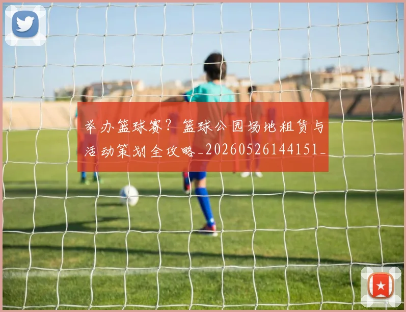 举办篮球赛？篮球公园场地租赁与活动策划全攻略_20260526144151_20260703205840