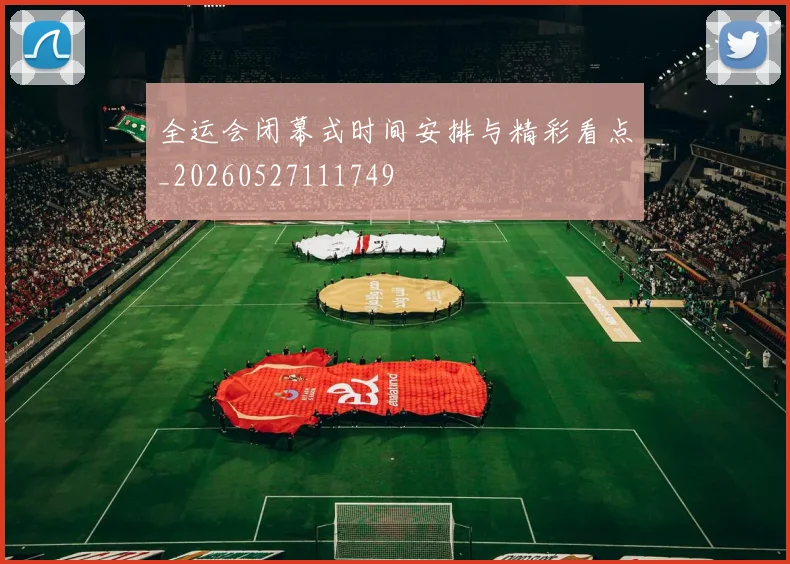 全运会闭幕式时间安排与精彩看点_20260527111749