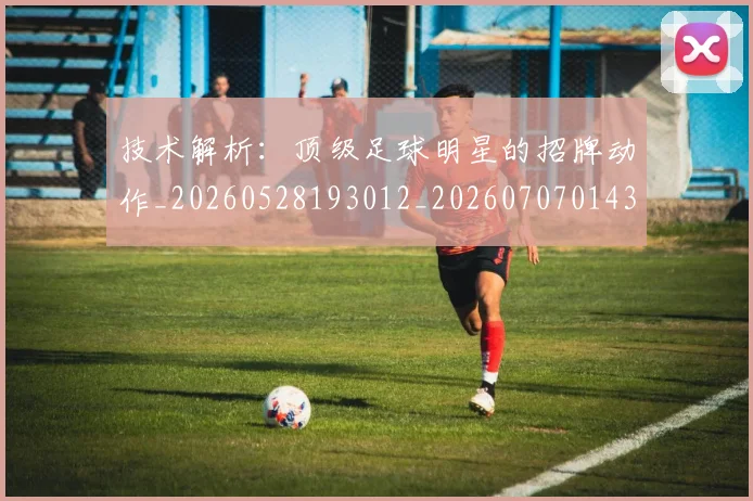 技术解析:顶级足球明星的招牌动作_20260528193012_20260707014346