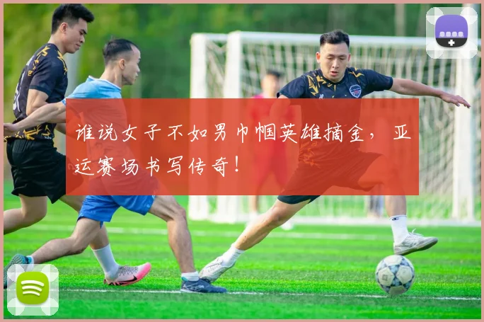 谁说女子不如男巾帼英雄摘金,亚运赛场书写传奇!