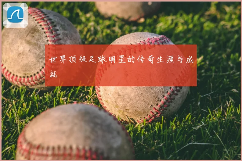 世界顶级足球明星的传奇生涯与成就