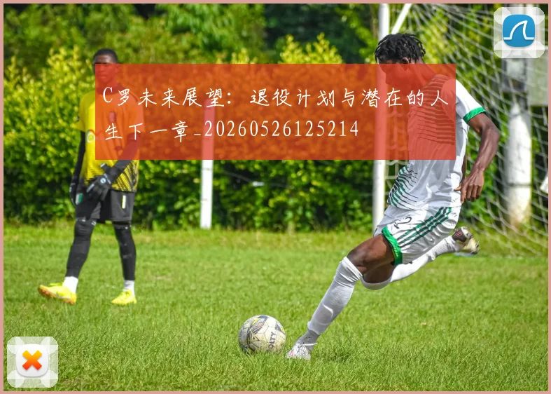 C罗未来展望：退役计划与潜在的人生下一章_20260526125214