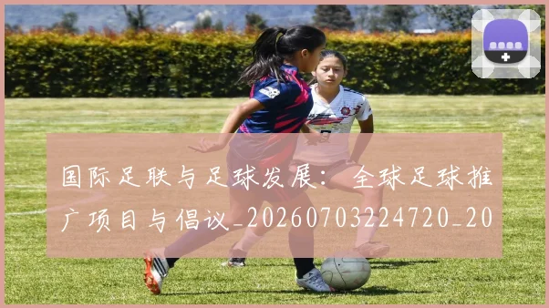 国际足联与足球发展:全球足球推广项目与倡议_20260703224720_20260719165915