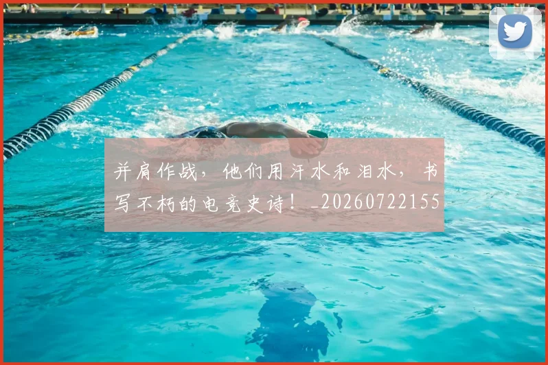 并肩作战,他们用汗水和泪水,书写不朽的电竞史诗!_20260722155302