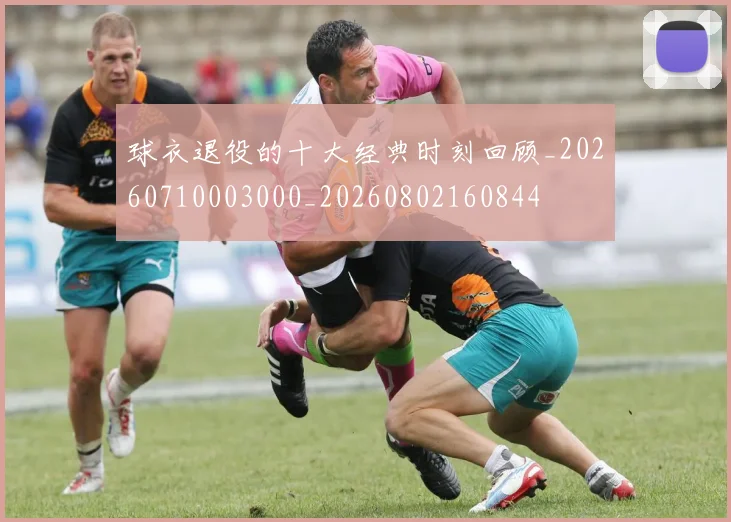 球衣退役的十大经典时刻回顾_20260710003000_20260802160844