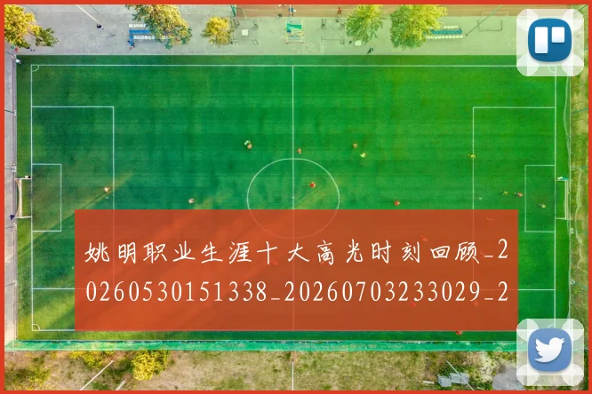姚明职业生涯十大高光时刻回顾_20260530151338_20260703233029_20260720192348