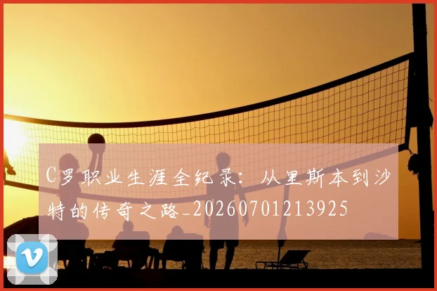 C罗职业生涯全纪录:从里斯本到沙特的传奇之路_20260701213925