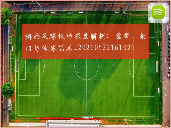 梅西足球技巧深度解析:盘带、射门与传球艺术_20260522161026