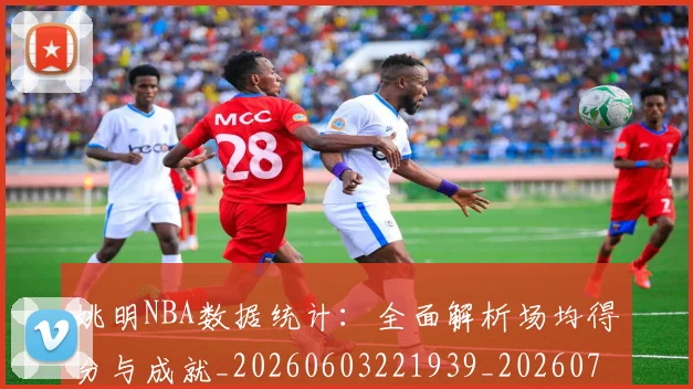 姚明NBA数据统计:全面解析场均得分与成就_20260603221939_20260703232441