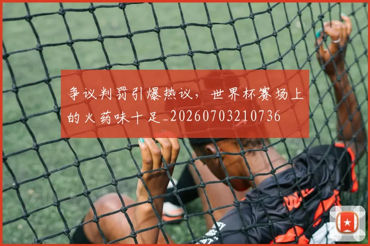 争议判罚引爆热议,世界杯赛场上的火药味十足_20260703210736