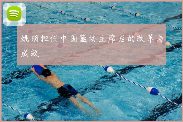 姚明担任中国篮协主席后的改革与成效