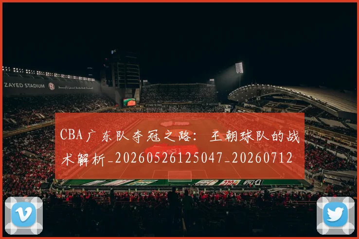 CBA广东队夺冠之路：王朝球队的战术解析_20260526125047_20260712044851