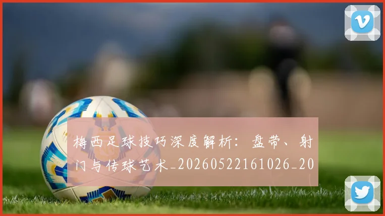 梅西足球技巧深度解析:盘带、射门与传球艺术_20260522161026_20260707145420_20260731182610