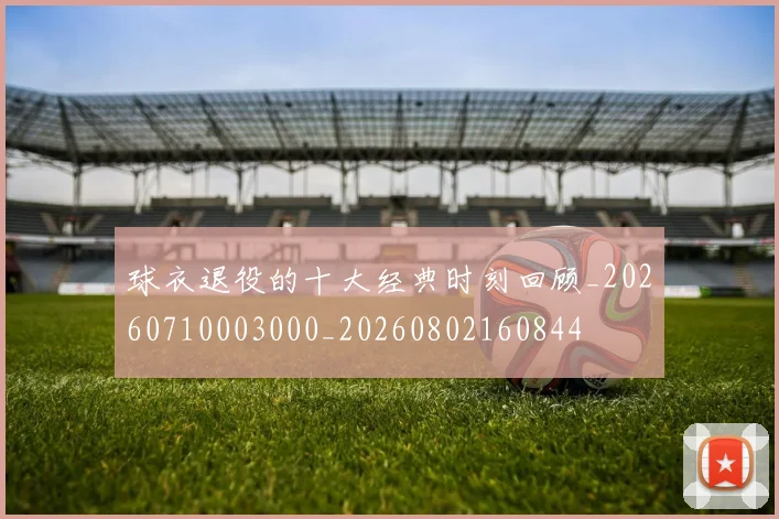 球衣退役的十大经典时刻回顾_20260710003000_20260802160844