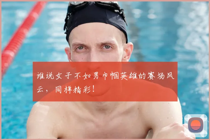 谁说女子不如男巾帼英雄的赛场风云,同样精彩!