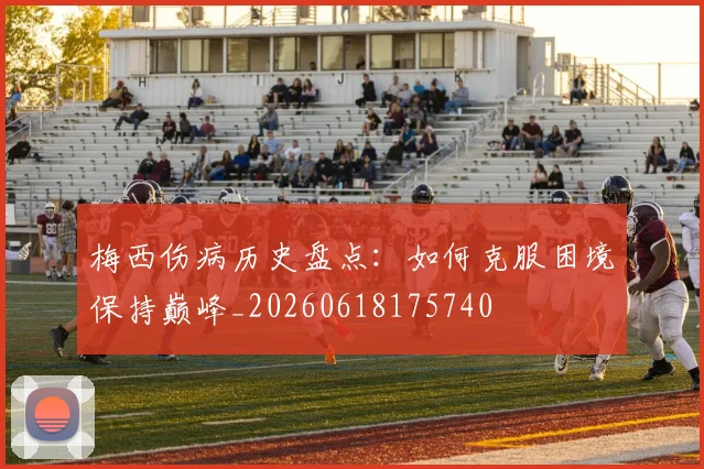 梅西伤病历史盘点：如何克服困境保持巅峰_20260618175740