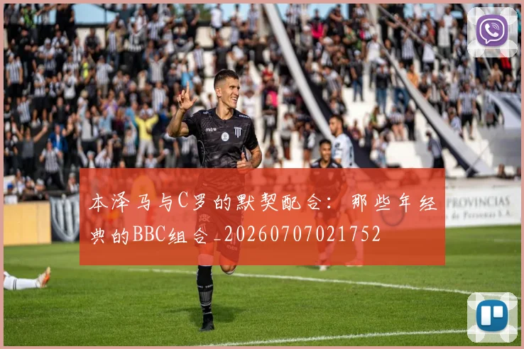 本泽马与C罗的默契配合:那些年经典的BBC组合_20260707021752