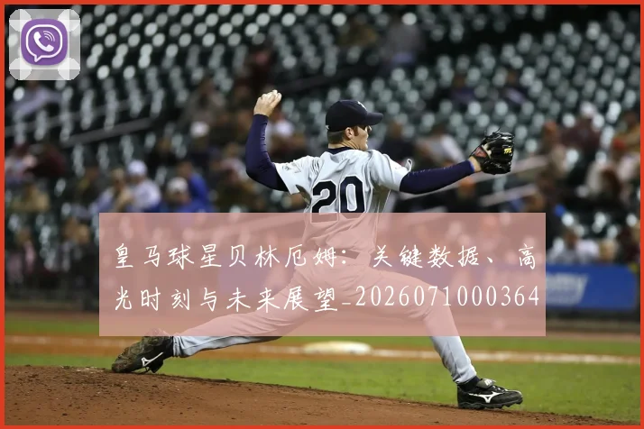 皇马球星贝林厄姆:关键数据、高光时刻与未来展望_20260710003644