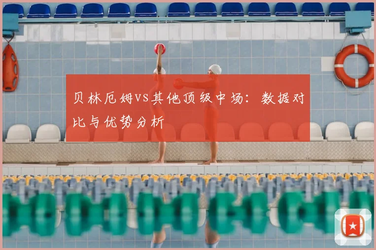 贝林厄姆vs其他顶级中场：数据对比与优势分析
