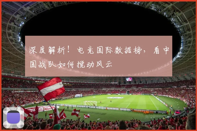 深度解析!电竞国际数据榜,看中国战队如何搅动风云