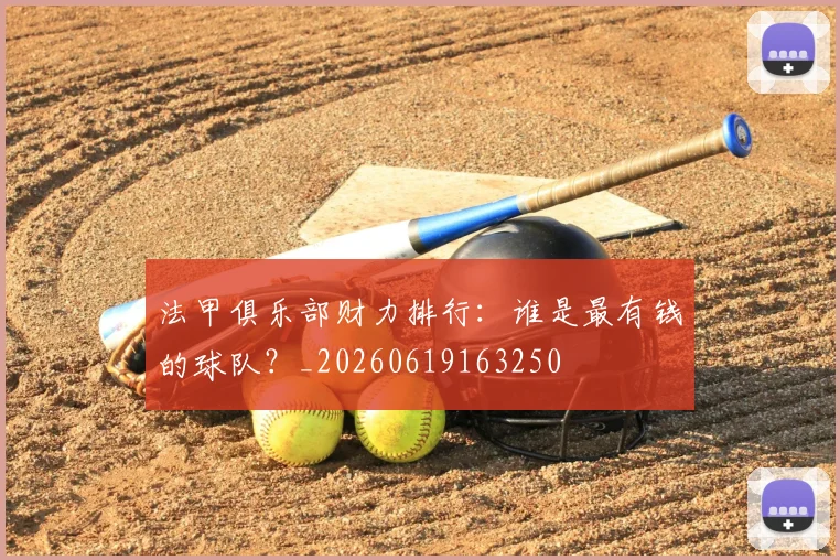 法甲俱乐部财力排行:谁是最有钱的球队?_20260619163250