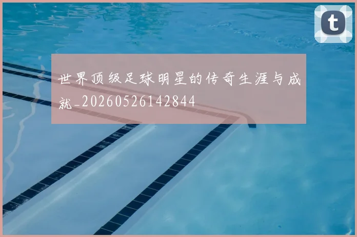 世界顶级足球明星的传奇生涯与成就_20260526142844