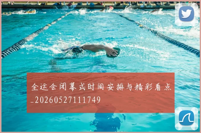 全运会闭幕式时间安排与精彩看点_20260527111749